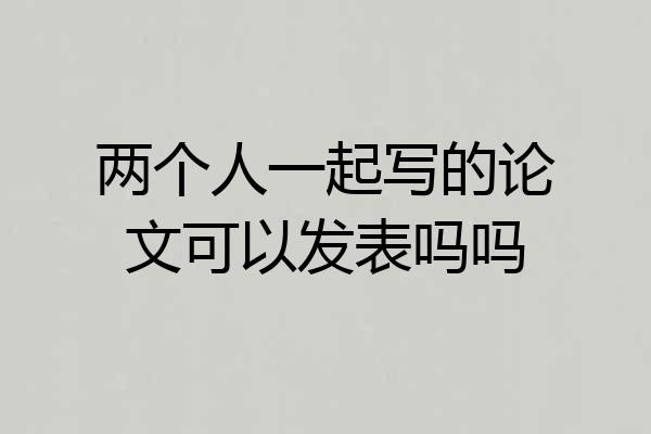 两个人一起写的论文可以发表吗吗