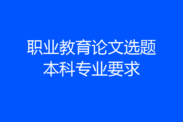 职业教育论文选题本科专业要求