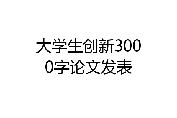 大学生创新3000字论文发表