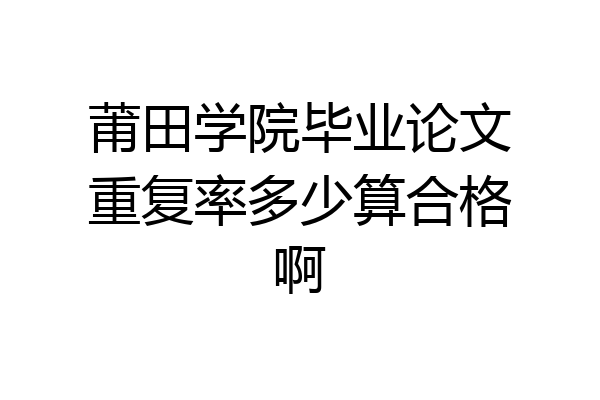 莆田学院毕业论文重复率多少算合格啊