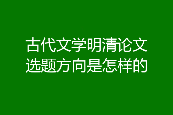 古代文学明清论文选题方向是怎样的