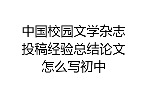 中国校园文学杂志投稿经验总结论文怎么写初中