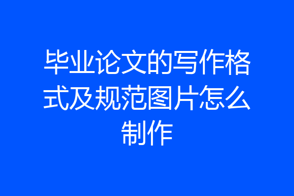 毕业论文的写作格式及规范图片怎么制作