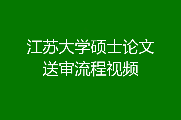 江苏大学硕士论文送审流程视频
