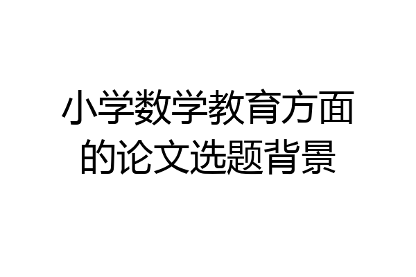 小学数学教育方面的论文选题背景