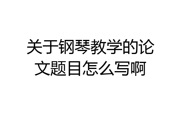 关于钢琴教学的论文题目怎么写啊