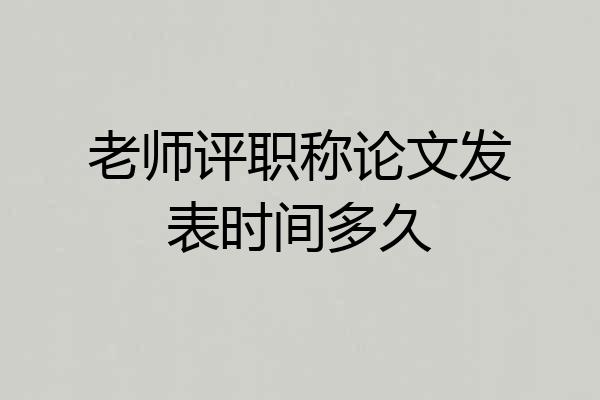 老师评职称论文发表时间多久