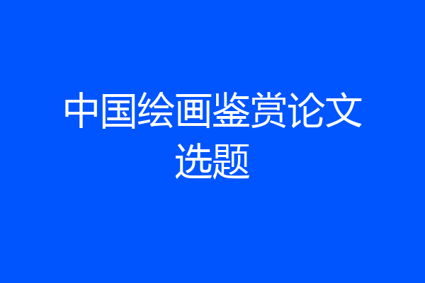 中国绘画鉴赏论文选题