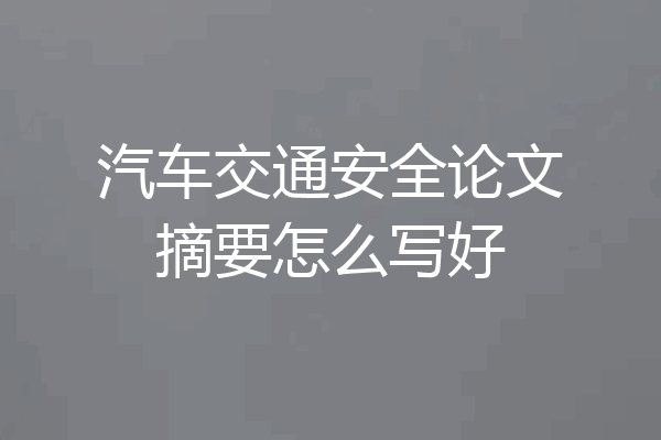 汽车交通安全论文摘要怎么写好
