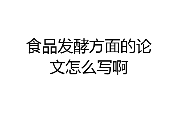 食品发酵方面的论文怎么写啊