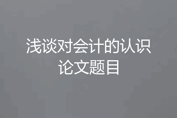浅谈对会计的认识论文题目