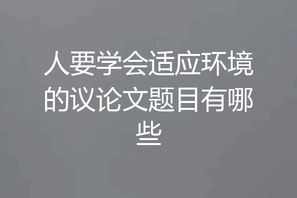 人要学会适应环境的议论文题目有哪些