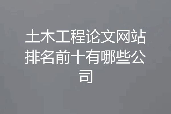 土木工程论文网站排名前十有哪些公司