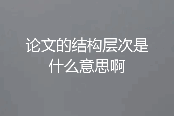 论文的结构层次是什么意思啊