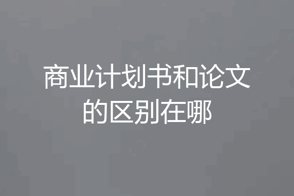 商业计划书和论文的区别在哪