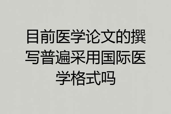 目前医学论文的撰写普遍采用国际医学格式吗