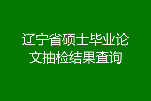 辽宁省硕士毕业论文抽检结果查询