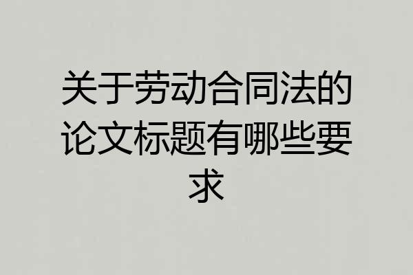 关于劳动合同法的论文标题有哪些要求