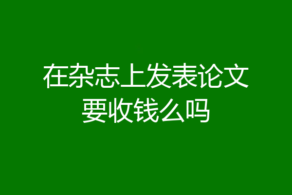 在杂志上发表论文要收钱么吗