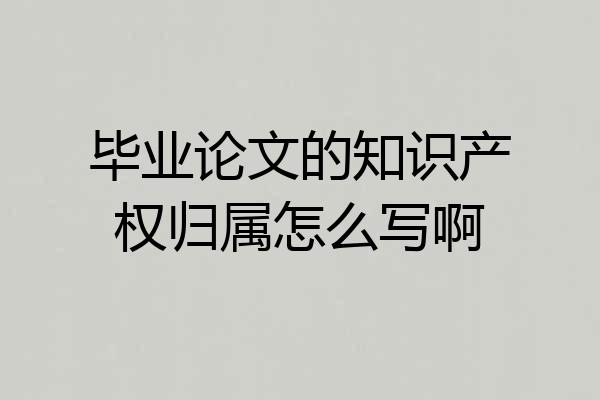 毕业论文的知识产权归属怎么写啊