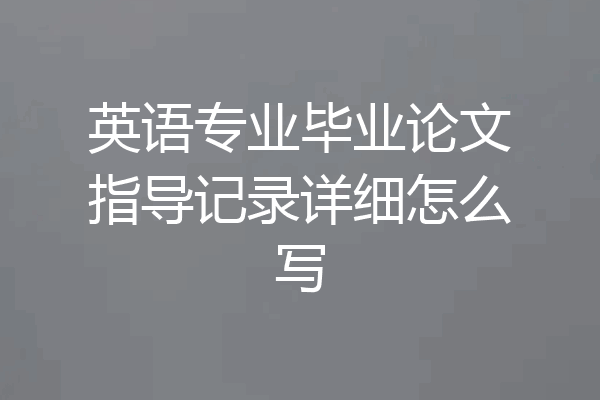 英语专业毕业论文指导记录详细怎么写