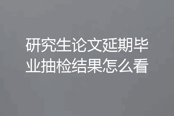 研究生论文延期毕业抽检结果怎么看