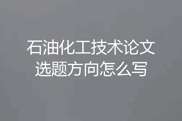 石油化工技术论文选题方向怎么写