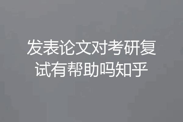 发表论文对考研复试有帮助吗知乎