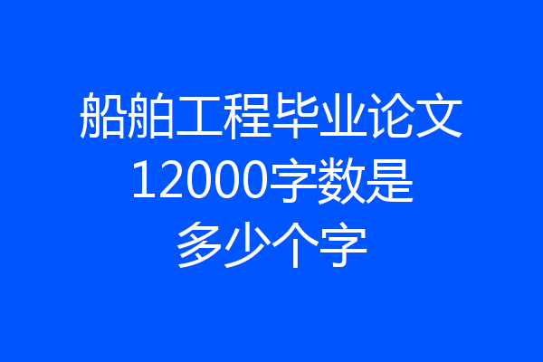 船舶工程毕业论文12000字数是多少个字