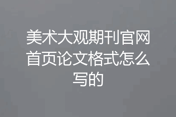 美术大观期刊官网首页论文格式怎么写的