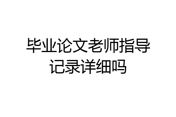 毕业论文老师指导记录详细吗