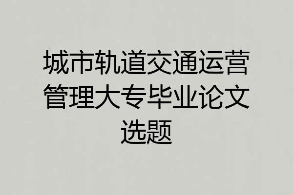 城市轨道交通运营管理大专毕业论文选题