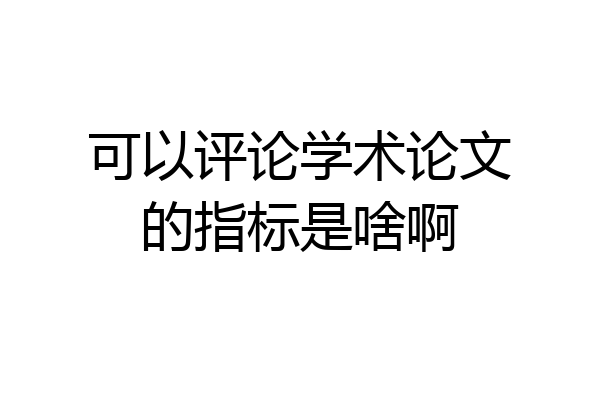 可以评论学术论文的指标是啥啊