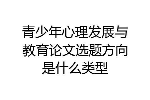 青少年心理发展与教育论文选题方向是什么类型