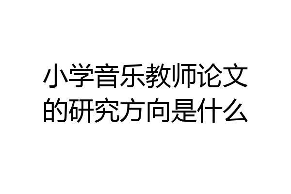 小学音乐教师论文的研究方向是什么