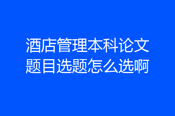 酒店管理本科论文题目选题怎么选啊