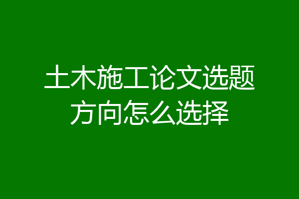 土木施工论文选题方向怎么选择