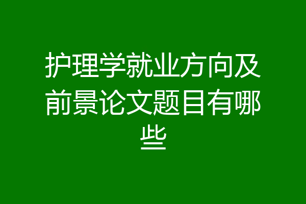 护理学就业方向及前景论文题目有哪些