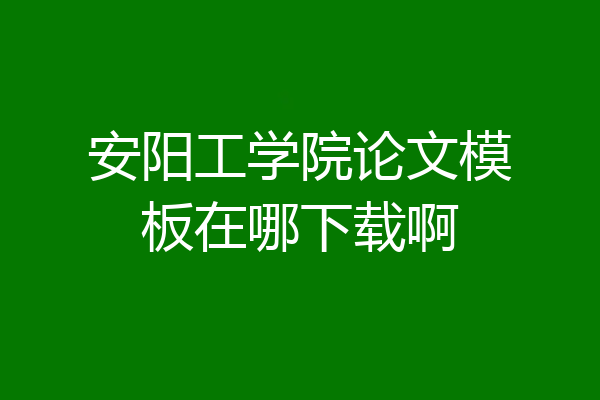 安阳工学院论文模板在哪下载啊
