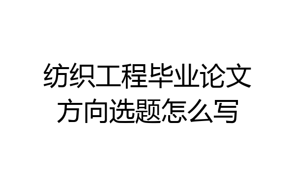 纺织工程毕业论文方向选题怎么写