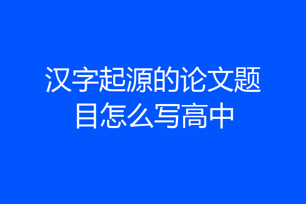 汉字起源的论文题目怎么写高中