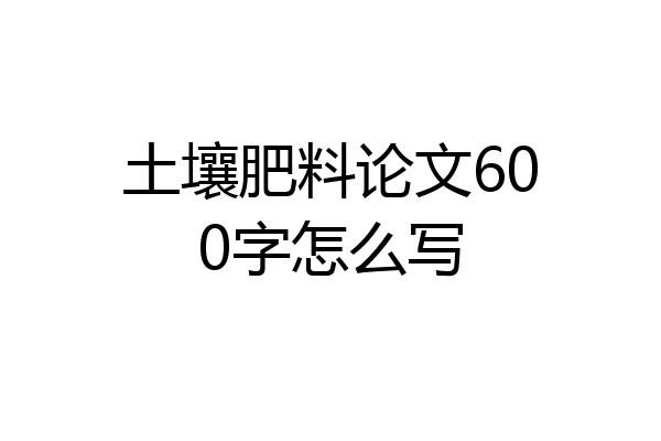 土壤肥料论文600字怎么写