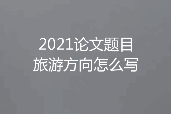 2021论文题目旅游方向怎么写