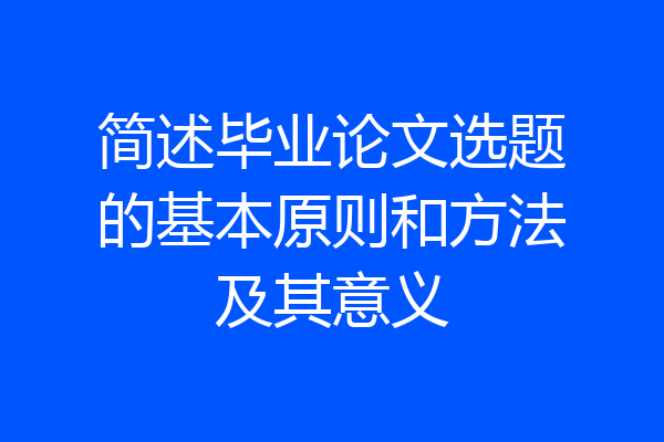 简述毕业论文选题的基本原则和方法及其意义