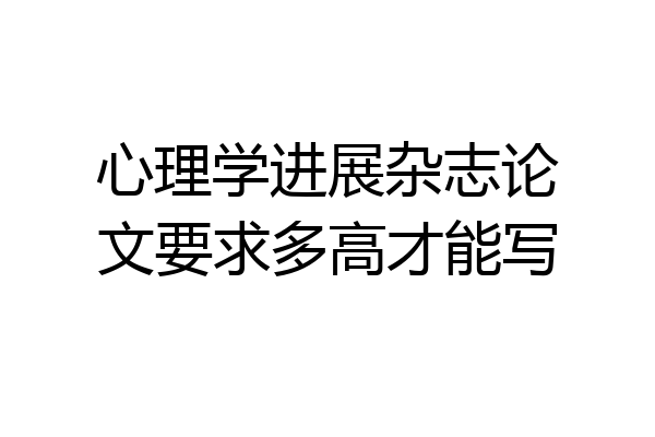 心理学进展杂志论文要求多高才能写