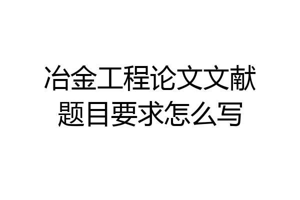 冶金工程论文文献题目要求怎么写