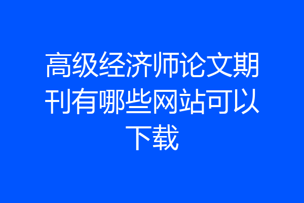 高级经济师论文期刊有哪些网站可以下载