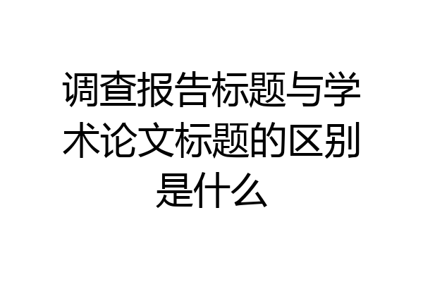 调查报告标题与学术论文标题的区别是什么