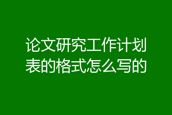 论文研究工作计划表的格式怎么写的
