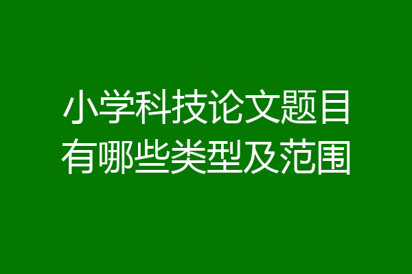 小学科技论文题目有哪些类型及范围